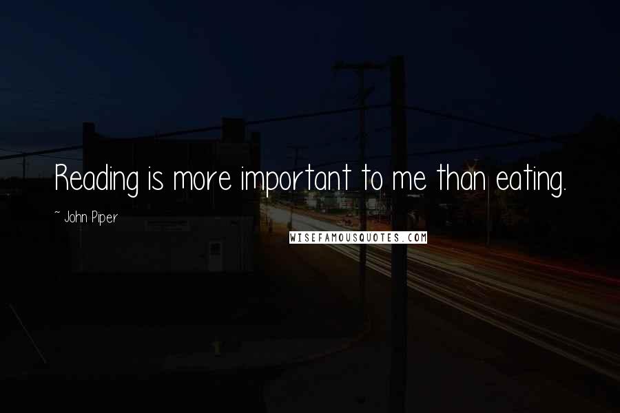 John Piper Quotes: Reading is more important to me than eating.