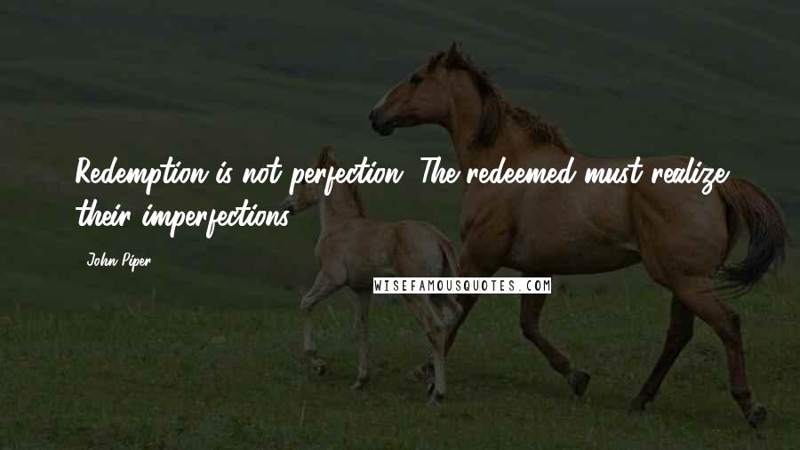 John Piper Quotes: Redemption is not perfection. The redeemed must realize their imperfections.