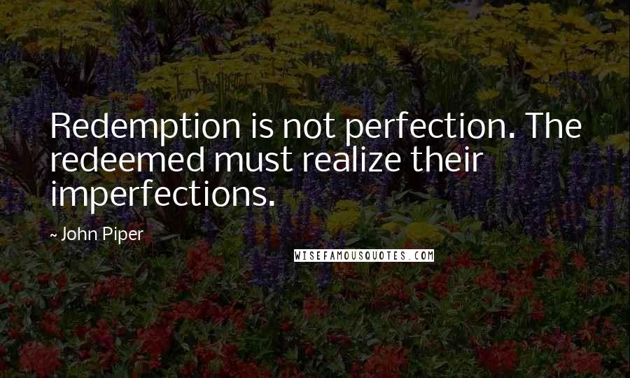 John Piper Quotes: Redemption is not perfection. The redeemed must realize their imperfections.