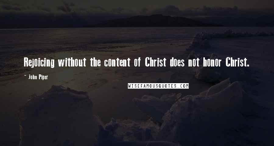 John Piper Quotes: Rejoicing without the content of Christ does not honor Christ.