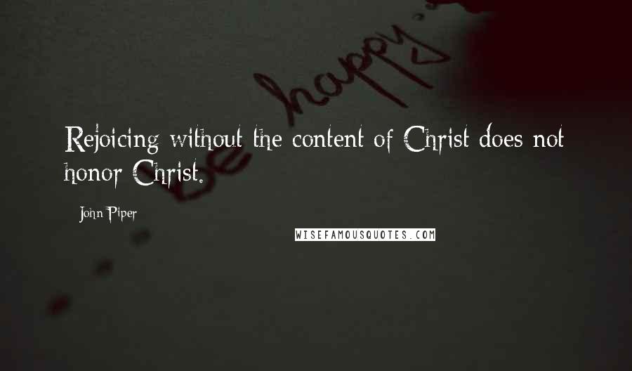 John Piper Quotes: Rejoicing without the content of Christ does not honor Christ.