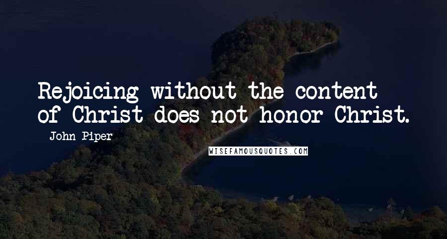 John Piper Quotes: Rejoicing without the content of Christ does not honor Christ.