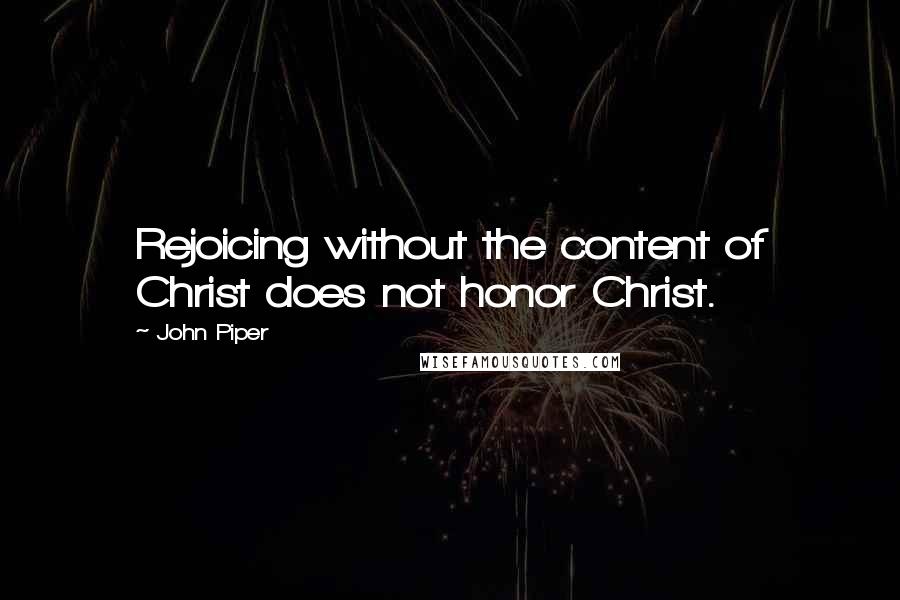 John Piper Quotes: Rejoicing without the content of Christ does not honor Christ.