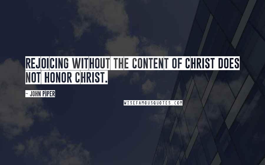 John Piper Quotes: Rejoicing without the content of Christ does not honor Christ.