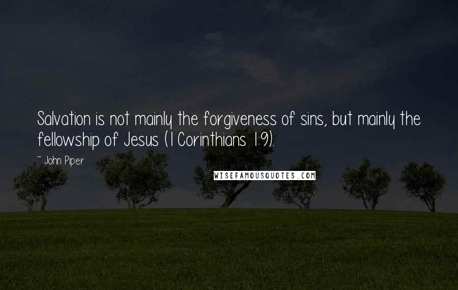 John Piper Quotes: Salvation is not mainly the forgiveness of sins, but mainly the fellowship of Jesus (1 Corinthians 1:9).