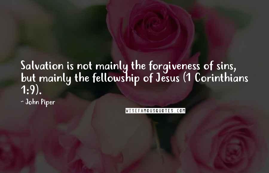John Piper Quotes: Salvation is not mainly the forgiveness of sins, but mainly the fellowship of Jesus (1 Corinthians 1:9).