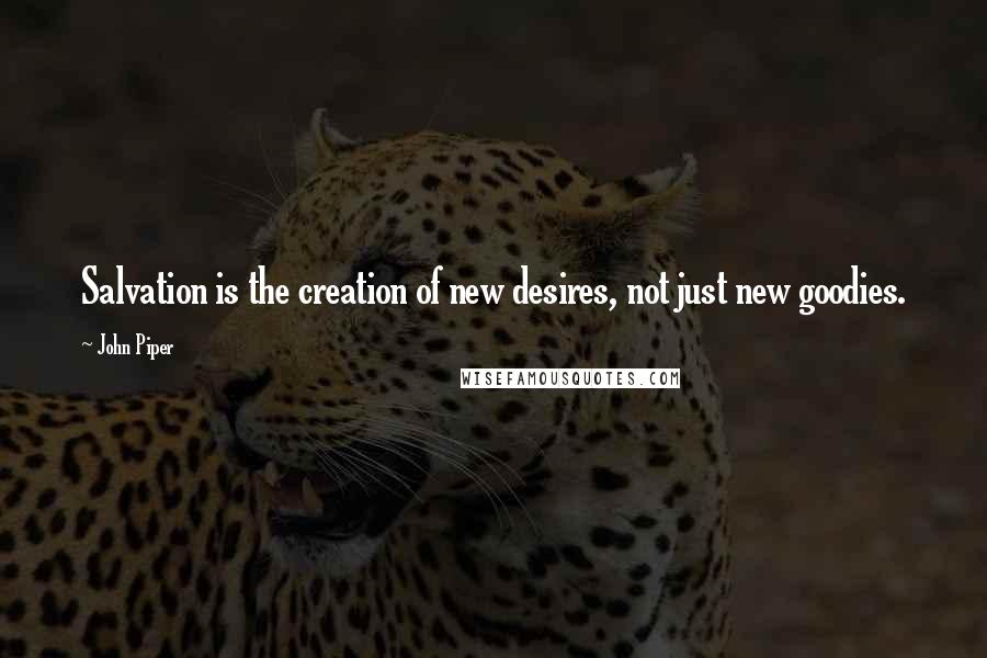 John Piper Quotes: Salvation is the creation of new desires, not just new goodies.