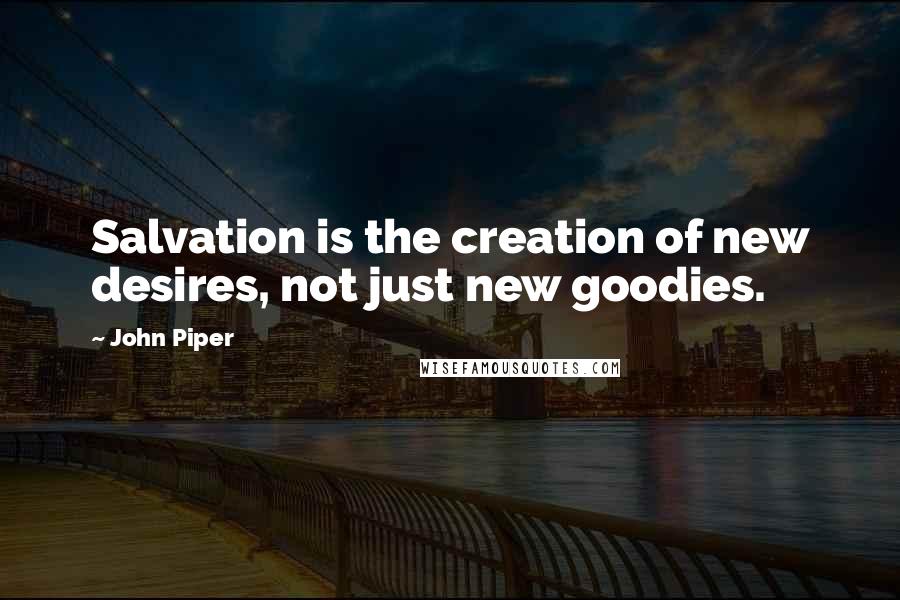 John Piper Quotes: Salvation is the creation of new desires, not just new goodies.