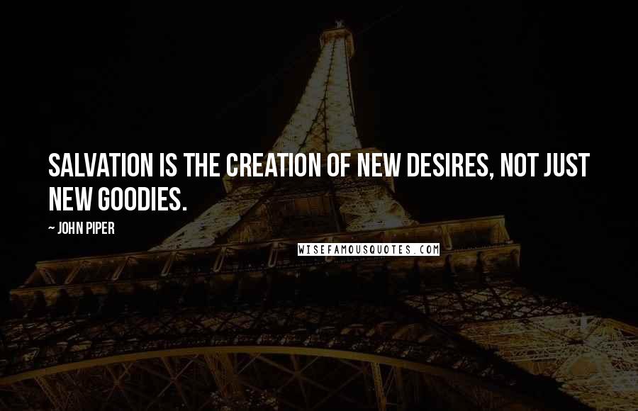 John Piper Quotes: Salvation is the creation of new desires, not just new goodies.