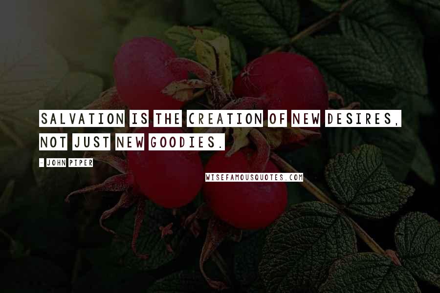 John Piper Quotes: Salvation is the creation of new desires, not just new goodies.