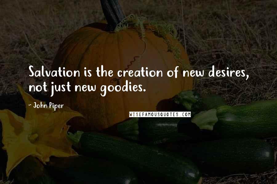John Piper Quotes: Salvation is the creation of new desires, not just new goodies.