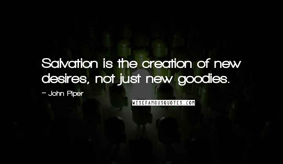 John Piper Quotes: Salvation is the creation of new desires, not just new goodies.