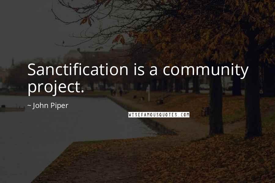 John Piper Quotes: Sanctification is a community project.