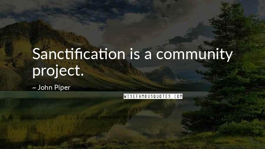 John Piper Quotes: Sanctification is a community project.
