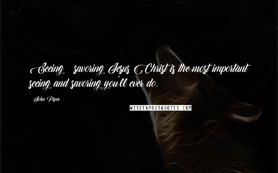 John Piper Quotes: Seeing & savoring Jesus Christ is the most important seeing and savoring you'll ever do.