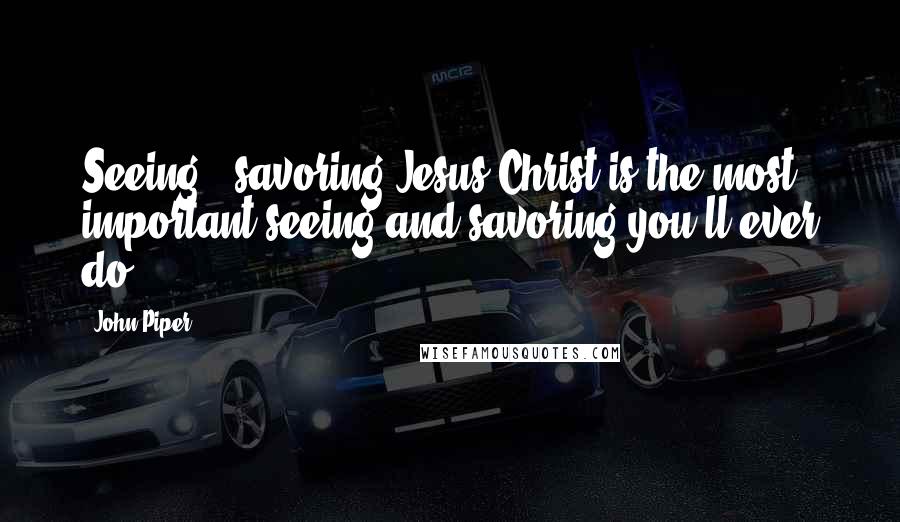 John Piper Quotes: Seeing & savoring Jesus Christ is the most important seeing and savoring you'll ever do.