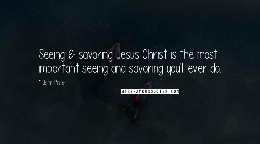 John Piper Quotes: Seeing & savoring Jesus Christ is the most important seeing and savoring you'll ever do.