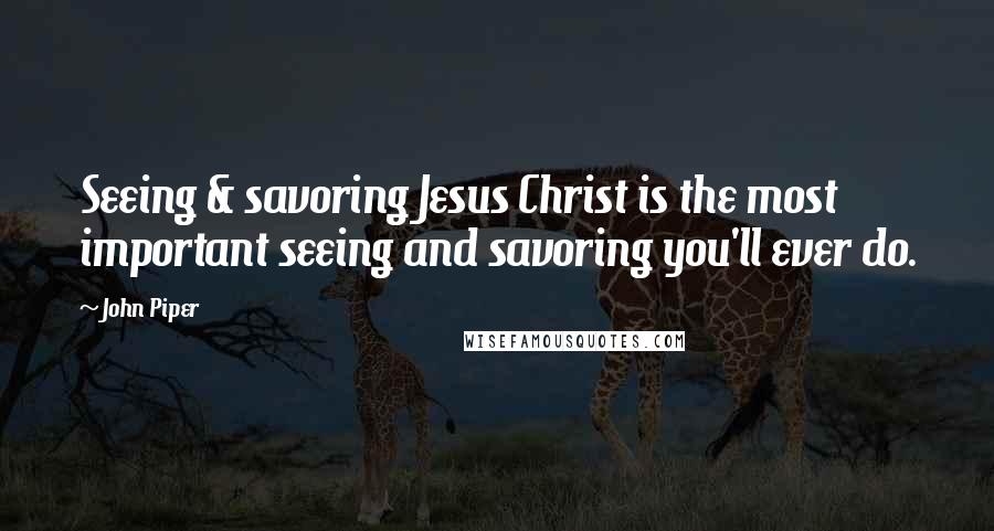 John Piper Quotes: Seeing & savoring Jesus Christ is the most important seeing and savoring you'll ever do.