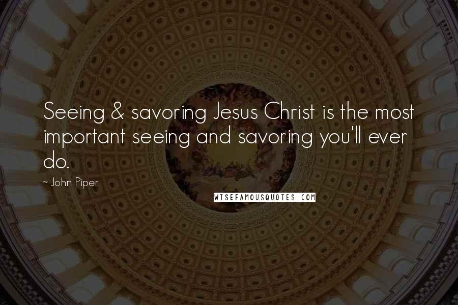 John Piper Quotes: Seeing & savoring Jesus Christ is the most important seeing and savoring you'll ever do.