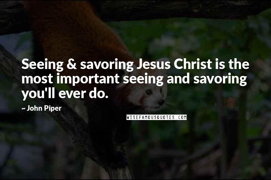 John Piper Quotes: Seeing & savoring Jesus Christ is the most important seeing and savoring you'll ever do.