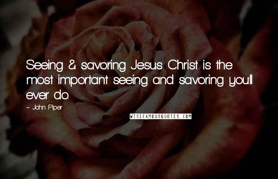 John Piper Quotes: Seeing & savoring Jesus Christ is the most important seeing and savoring you'll ever do.