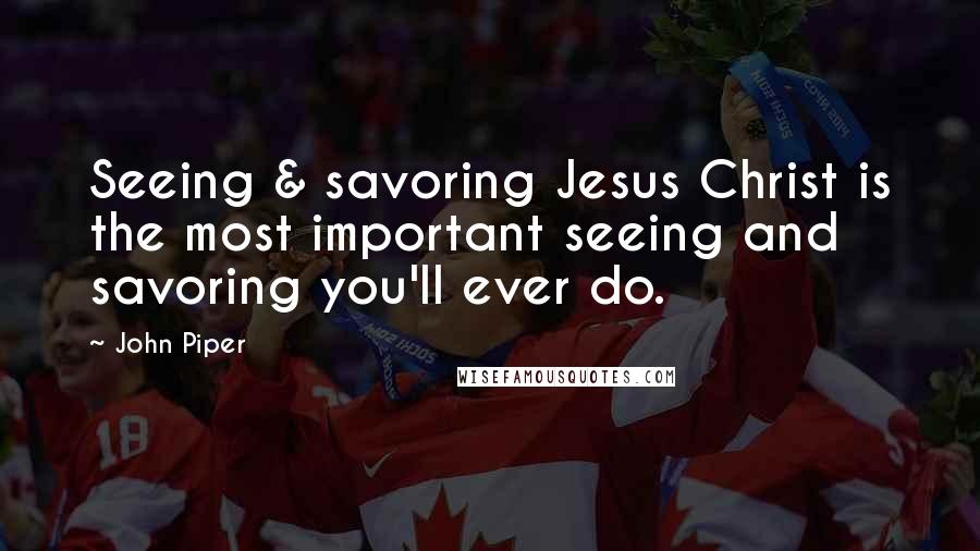 John Piper Quotes: Seeing & savoring Jesus Christ is the most important seeing and savoring you'll ever do.