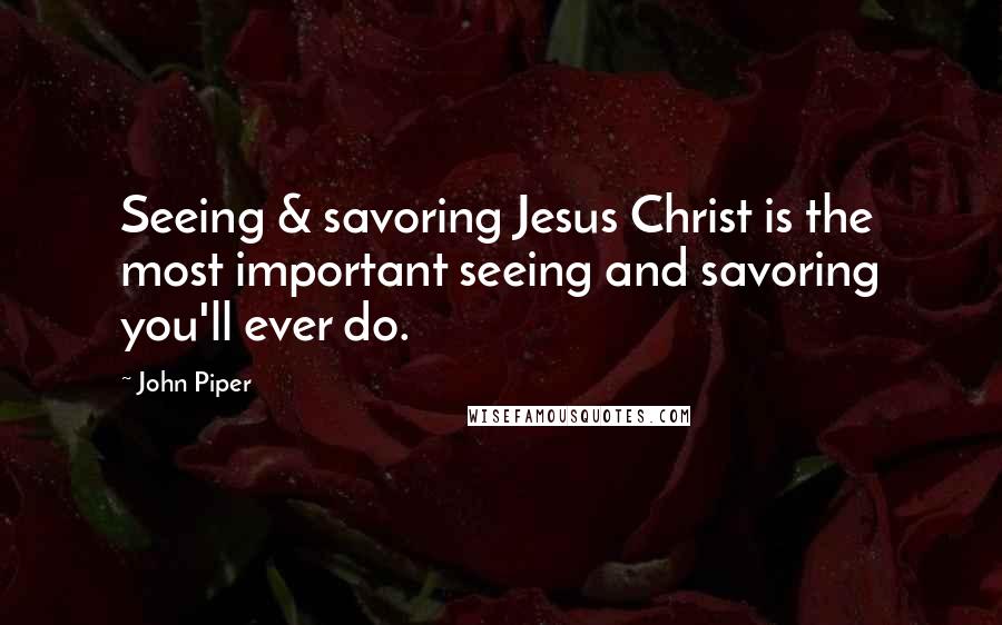 John Piper Quotes: Seeing & savoring Jesus Christ is the most important seeing and savoring you'll ever do.