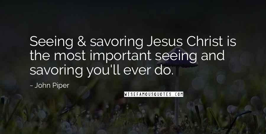 John Piper Quotes: Seeing & savoring Jesus Christ is the most important seeing and savoring you'll ever do.