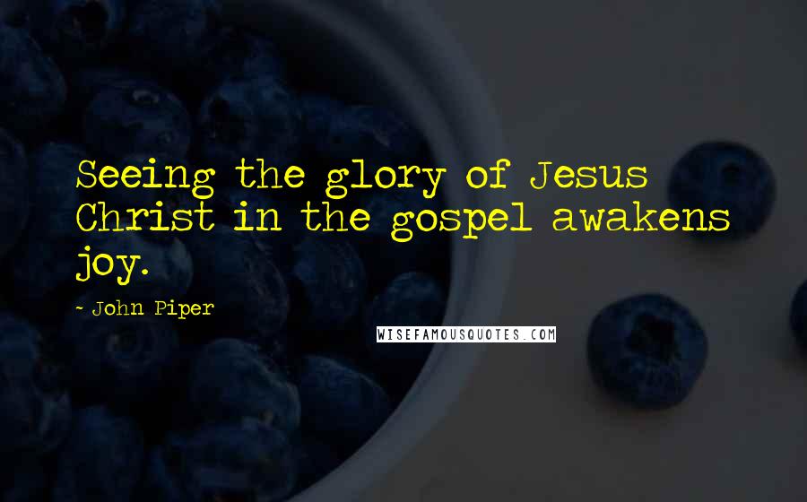 John Piper Quotes: Seeing the glory of Jesus Christ in the gospel awakens joy.
