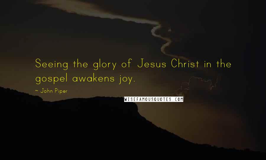 John Piper Quotes: Seeing the glory of Jesus Christ in the gospel awakens joy.