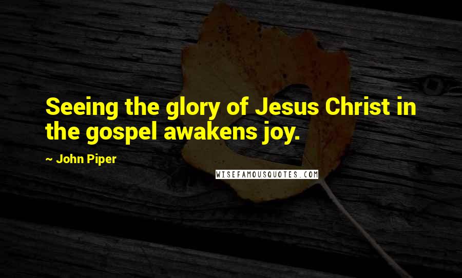 John Piper Quotes: Seeing the glory of Jesus Christ in the gospel awakens joy.