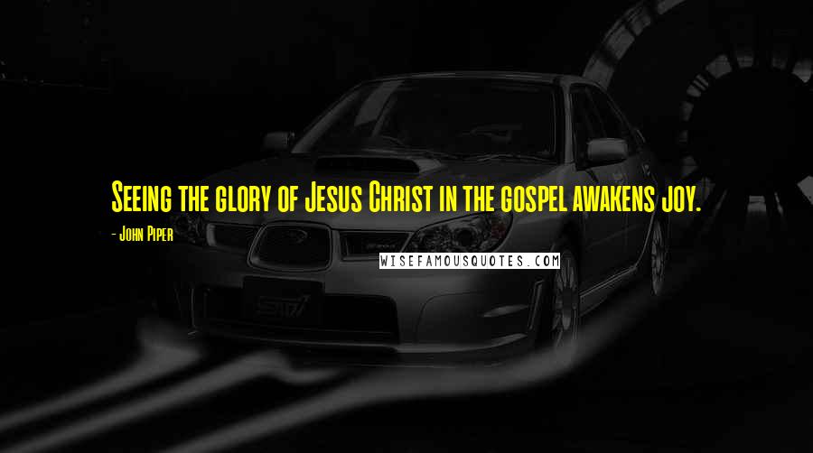 John Piper Quotes: Seeing the glory of Jesus Christ in the gospel awakens joy.