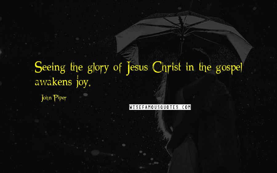 John Piper Quotes: Seeing the glory of Jesus Christ in the gospel awakens joy.