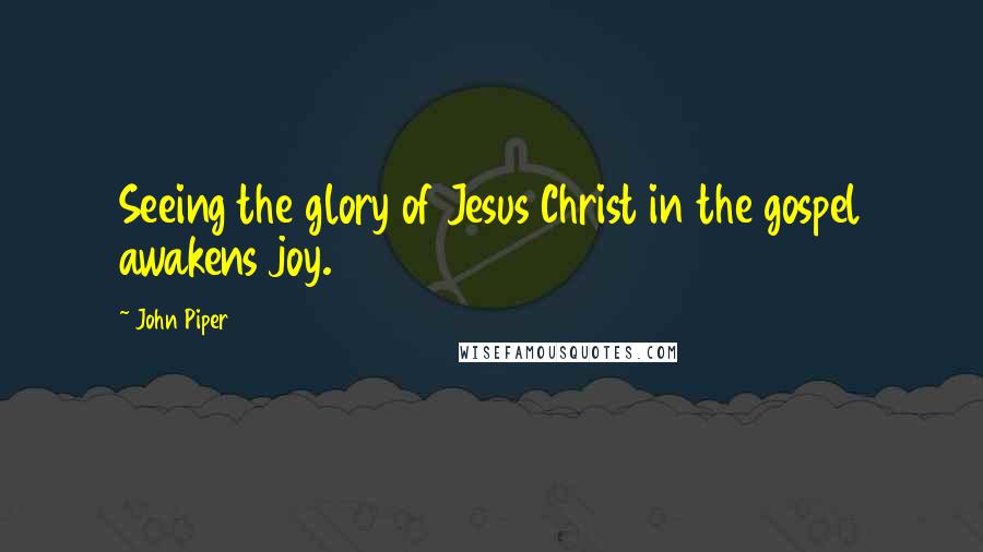 John Piper Quotes: Seeing the glory of Jesus Christ in the gospel awakens joy.