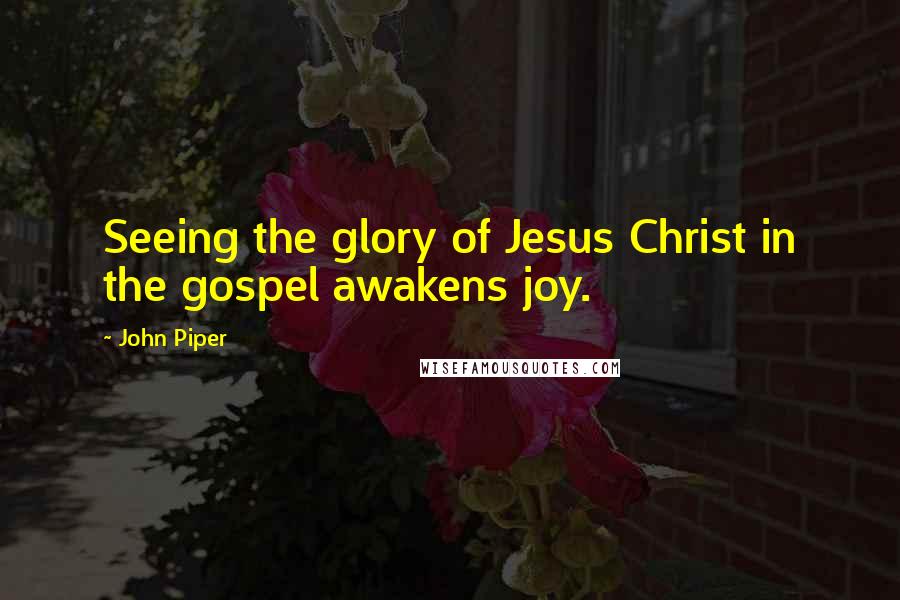 John Piper Quotes: Seeing the glory of Jesus Christ in the gospel awakens joy.