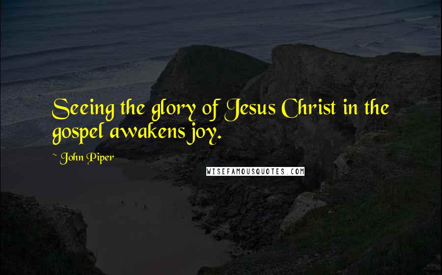 John Piper Quotes: Seeing the glory of Jesus Christ in the gospel awakens joy.