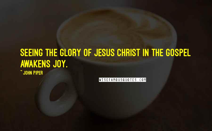 John Piper Quotes: Seeing the glory of Jesus Christ in the gospel awakens joy.