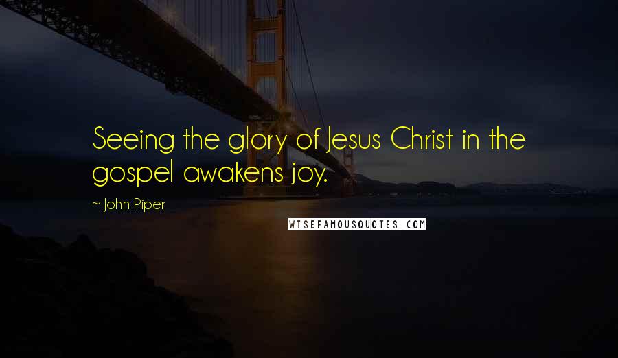 John Piper Quotes: Seeing the glory of Jesus Christ in the gospel awakens joy.