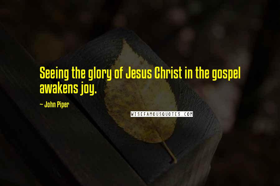 John Piper Quotes: Seeing the glory of Jesus Christ in the gospel awakens joy.