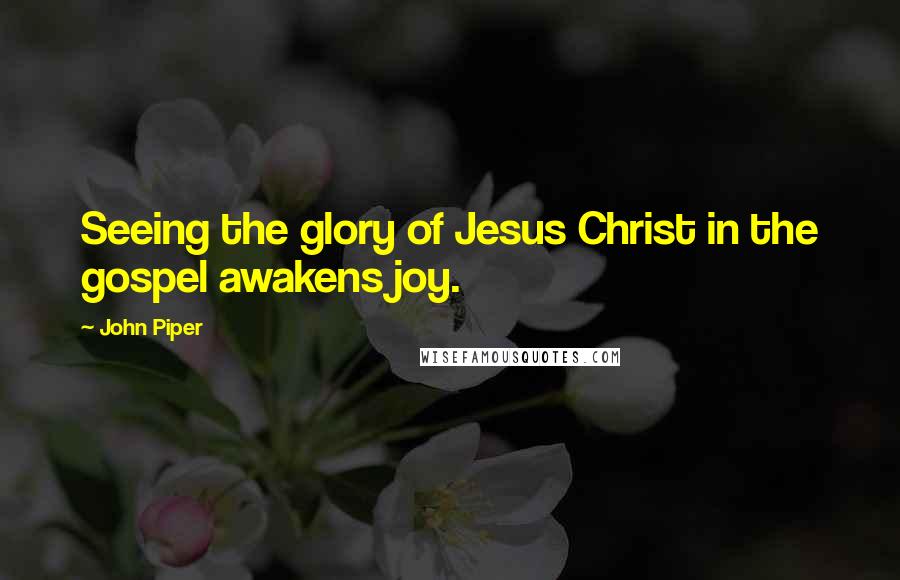 John Piper Quotes: Seeing the glory of Jesus Christ in the gospel awakens joy.