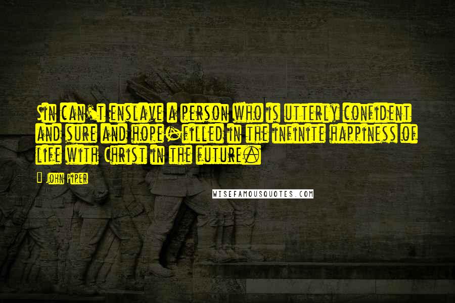 John Piper Quotes: Sin can't enslave a person who is utterly confident and sure and hope-filled in the infinite happiness of life with Christ in the future.