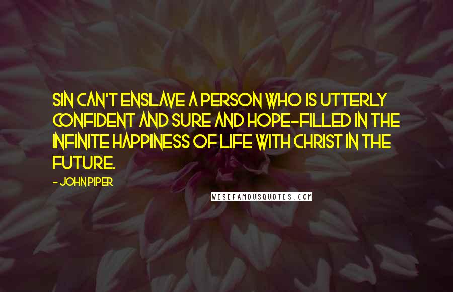 John Piper Quotes: Sin can't enslave a person who is utterly confident and sure and hope-filled in the infinite happiness of life with Christ in the future.