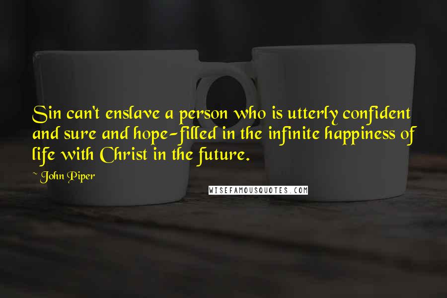 John Piper Quotes: Sin can't enslave a person who is utterly confident and sure and hope-filled in the infinite happiness of life with Christ in the future.