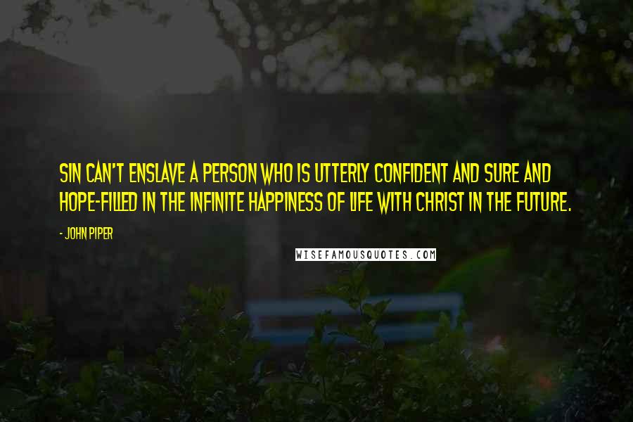 John Piper Quotes: Sin can't enslave a person who is utterly confident and sure and hope-filled in the infinite happiness of life with Christ in the future.