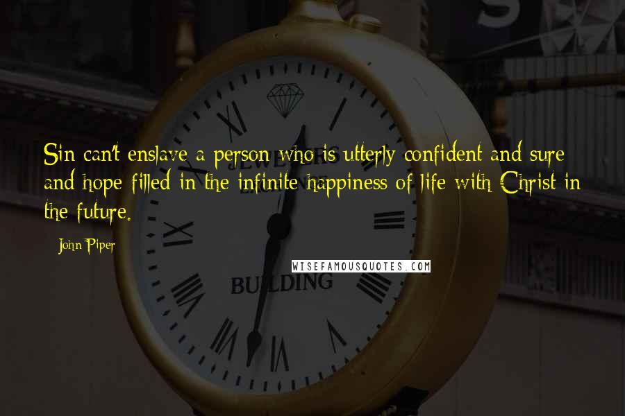 John Piper Quotes: Sin can't enslave a person who is utterly confident and sure and hope-filled in the infinite happiness of life with Christ in the future.