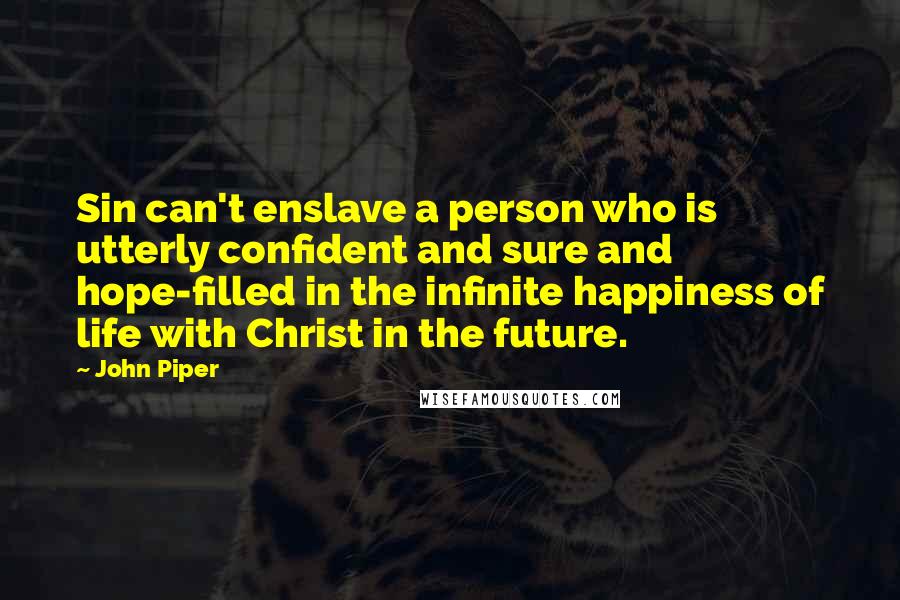 John Piper Quotes: Sin can't enslave a person who is utterly confident and sure and hope-filled in the infinite happiness of life with Christ in the future.