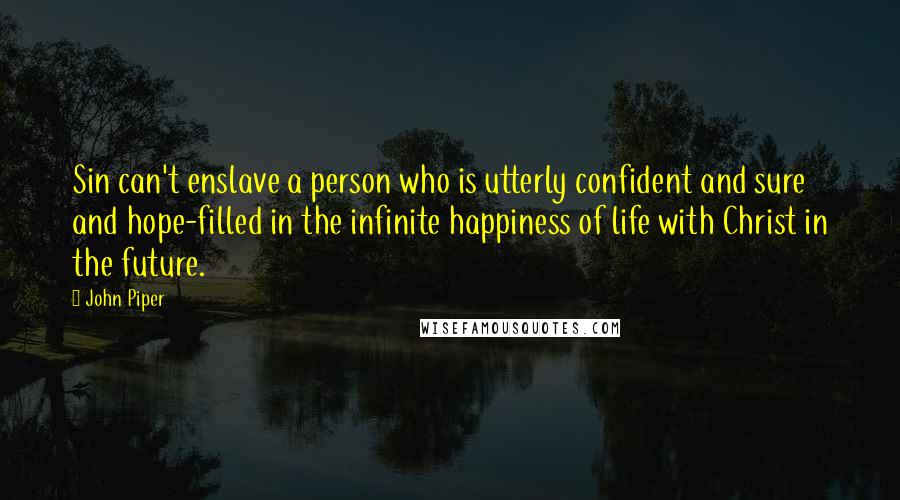 John Piper Quotes: Sin can't enslave a person who is utterly confident and sure and hope-filled in the infinite happiness of life with Christ in the future.