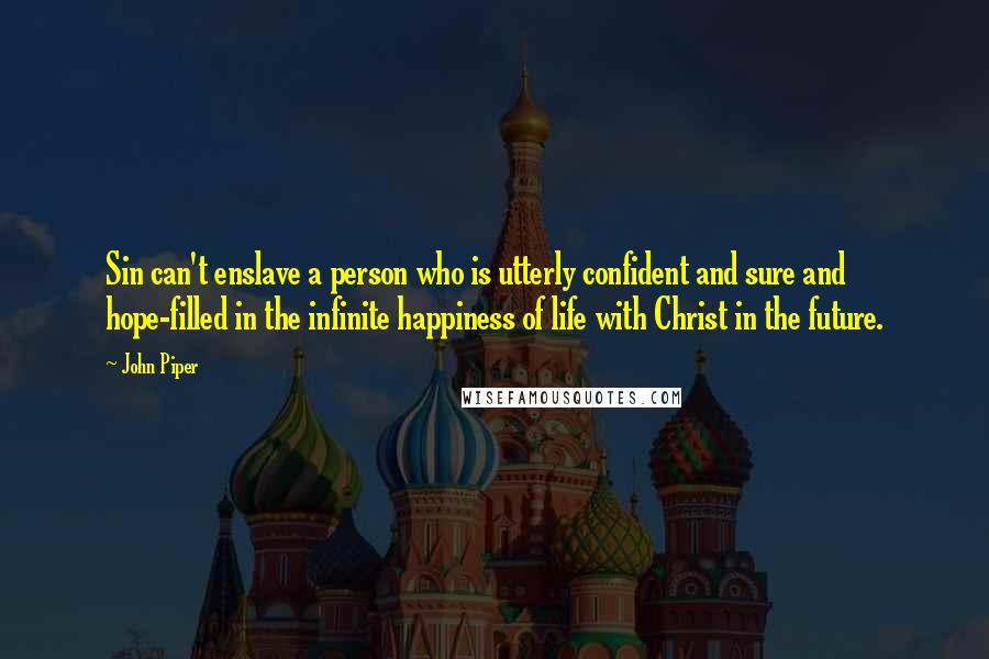 John Piper Quotes: Sin can't enslave a person who is utterly confident and sure and hope-filled in the infinite happiness of life with Christ in the future.