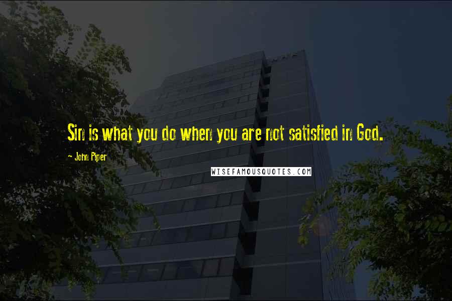 John Piper Quotes: Sin is what you do when you are not satisfied in God.