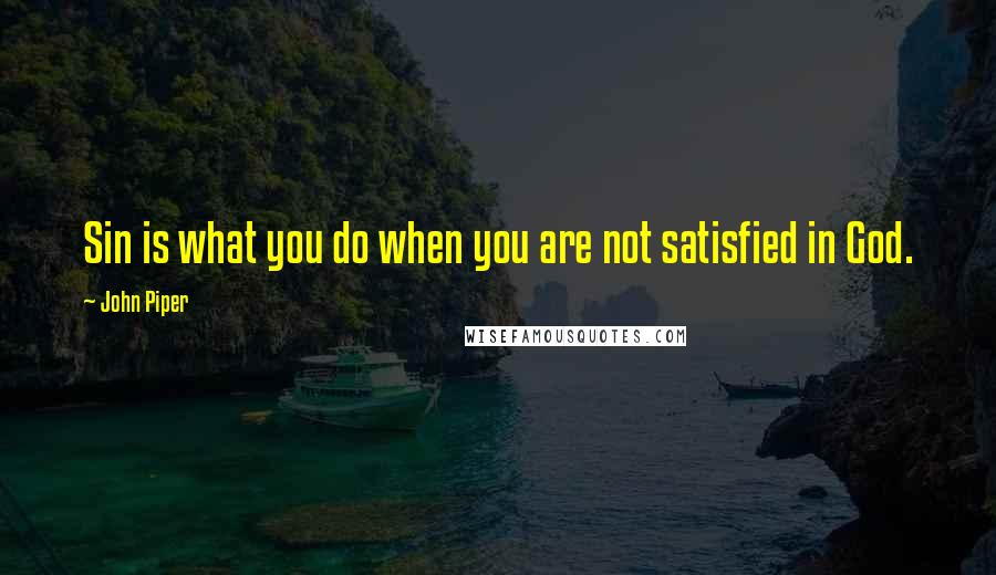 John Piper Quotes: Sin is what you do when you are not satisfied in God.